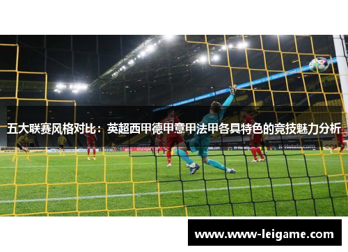 五大联赛风格对比:英超西甲德甲意甲法甲各具特色的竞技魅力分析 五大联赛风格对比:英超西甲德甲意甲法甲各具特色的竞技魅力分析