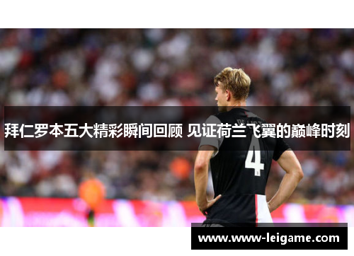 拜仁罗本五大精彩瞬间回顾 见证荷兰飞翼的巅峰时刻 拜仁罗本五大精彩瞬间回顾 见证荷兰飞翼的巅峰时刻