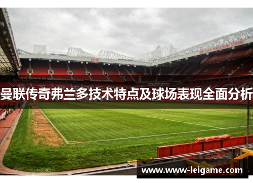 曼联传奇弗兰多技术特点及球场表现全面分析 曼联传奇弗兰多技术特点及球场表现全面分析