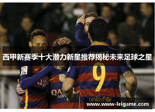 西甲新赛季十大潜力新星推荐揭秘未来足球之星