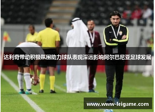 达利奇带动积极氛围助力球队表现深远影响阿尔巴尼亚足球发展