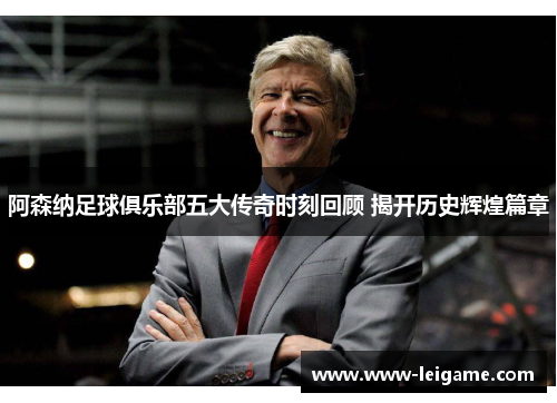 阿森纳足球俱乐部五大传奇时刻回顾 揭开历史辉煌篇章