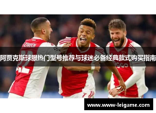 阿贾克斯球服热门型号推荐与球迷必备经典款式购买指南 阿贾克斯球服热门型号推荐与球迷必备经典款式购买指南