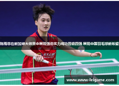 陈雨菲在新加坡大师赛中展现强劲实力成功晋级四强 展现中国羽毛球新希望