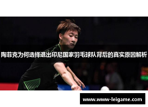 陶菲克为何选择退出印尼国家羽毛球队背后的真实原因解析 陶菲克为何选择退出印尼国家羽毛球队背后的真实原因解析