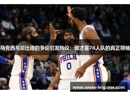 马克西与恩比德的争论引发热议：谁才是76人队的真正领袖