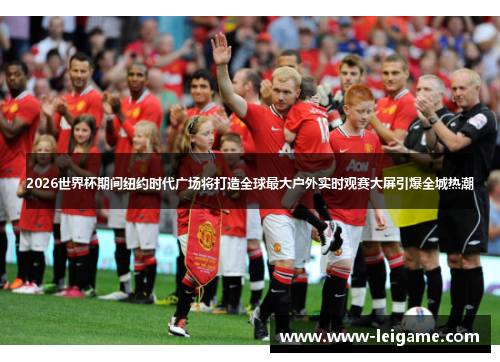 2026世界杯期间纽约时代广场将打造全球最大户外实时观赛大屏引爆全城热潮