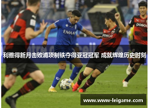 利雅得新月击败浦项制铁夺得亚冠冠军 成就辉煌历史时刻 利雅得新月击败浦项制铁夺得亚冠冠军 成就辉煌历史时刻