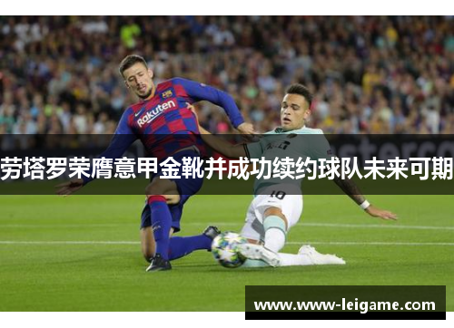 劳塔罗荣膺意甲金靴并成功续约球队未来可期