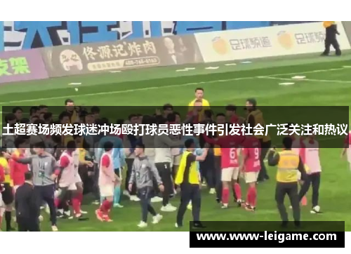 土超赛场频发球迷冲场殴打球员恶性事件引发社会广泛关注和热议