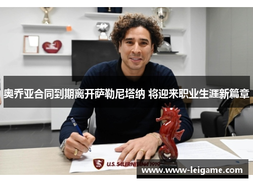 奥乔亚合同到期离开萨勒尼塔纳 将迎来职业生涯新篇章 奥乔亚合同到期离开萨勒尼塔纳 将迎来职业生涯新篇章