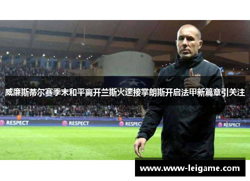 威廉斯蒂尔赛季末和平离开兰斯火速接掌朗斯开启法甲新篇章引关注 威廉斯蒂尔赛季末和平离开兰斯火速接掌朗斯开启法甲新篇章引关注