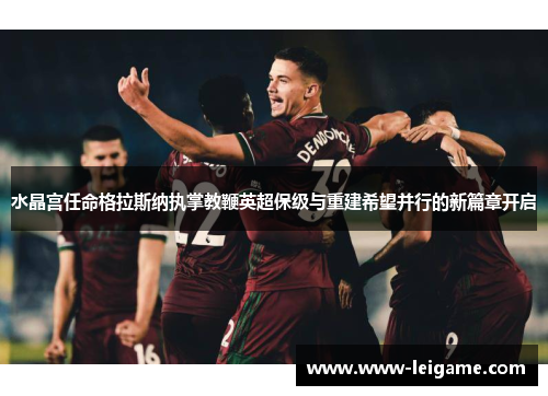 水晶宫任命格拉斯纳执掌教鞭英超保级与重建希望并行的新篇章开启