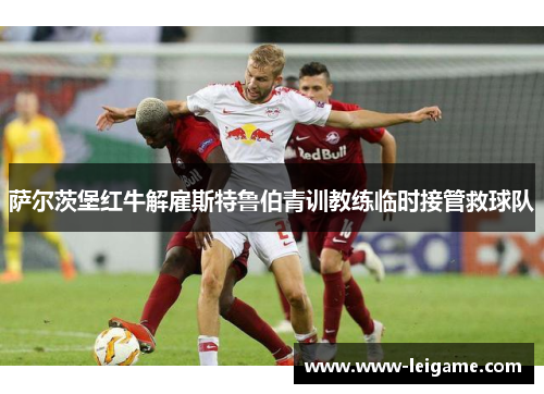 萨尔茨堡红牛解雇斯特鲁伯青训教练临时接管救球队