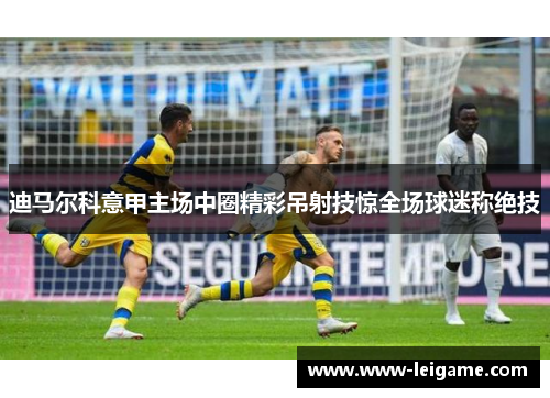 迪马尔科意甲主场中圈精彩吊射技惊全场球迷称绝技