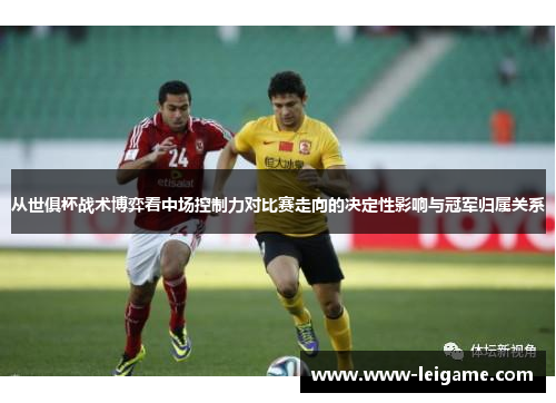 从世俱杯战术博弈看中场控制力对比赛走向的决定性影响与冠军归属关系